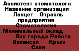 Ассистент стоматолога › Название организации ­ Ланцет › Отрасль предприятия ­ Стоматология › Минимальный оклад ­ 45 000 - Все города Работа » Вакансии   . Крым,Саки